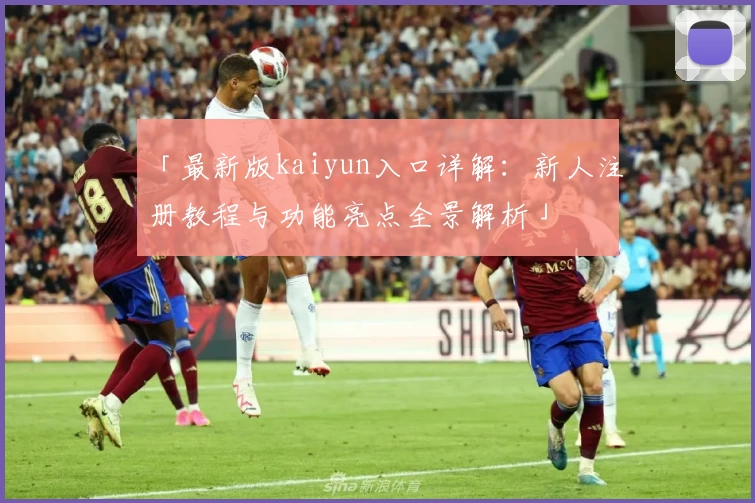 「最新版kaiyun入口详解：新人注册教程与功能亮点全景解析」