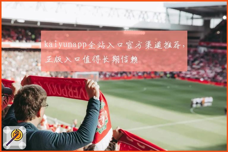 kaiyunapp全站入口官方渠道推荐，正版入口值得长期信赖