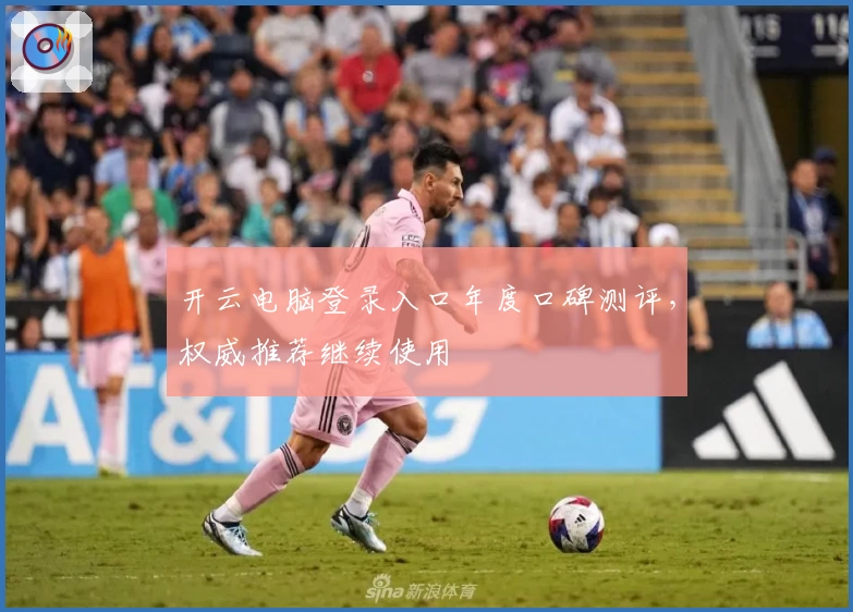 开云电脑登录入口年度口碑测评，权威推荐继续使用