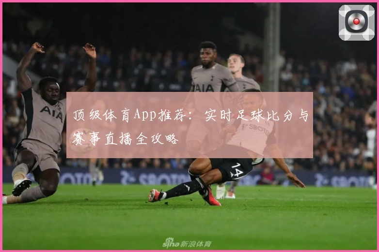 顶级体育App推荐：实时足球比分与赛事直播全攻略