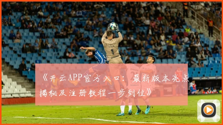 《开云APP官方入口：最新版本亮点揭秘及注册教程一步到位》