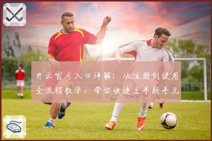 开云官方入口详解：从注册到使用全流程教学，带你快速上手新手无忧