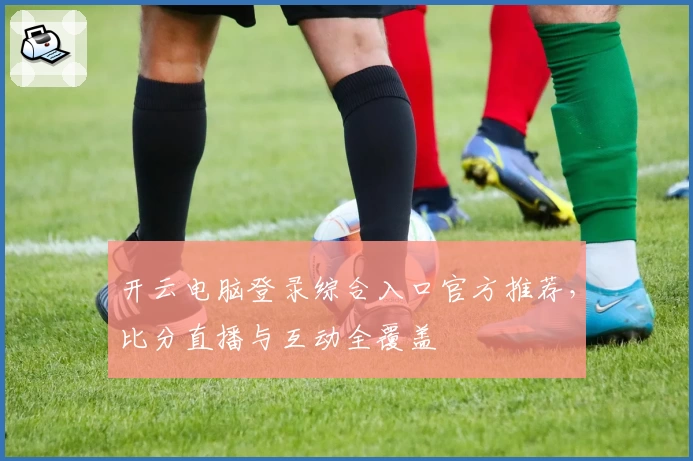 开云电脑登录综合入口官方推荐，比分直播与互动全覆盖
