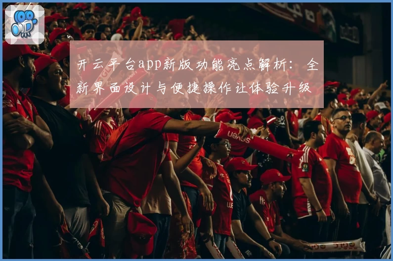 开云平台app新版功能亮点解析：全新界面设计与便捷操作让体验升级
