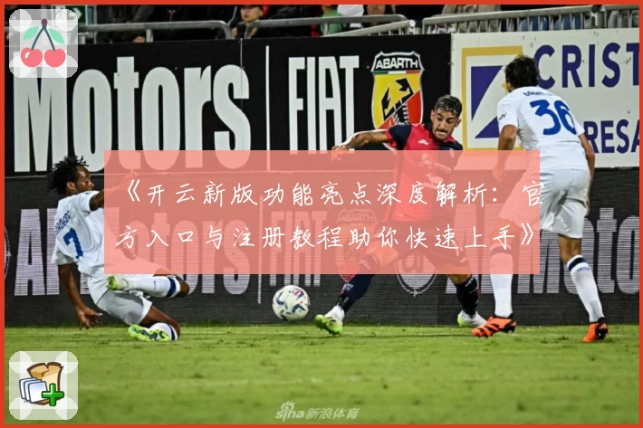 《开云新版功能亮点深度解析：官方入口与注册教程助你快速上手》
