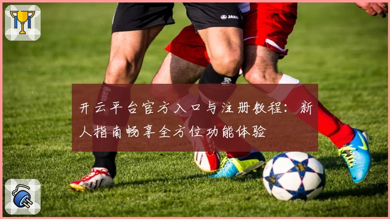 开云平台官方入口与注册教程：新人指南畅享全方位功能体验