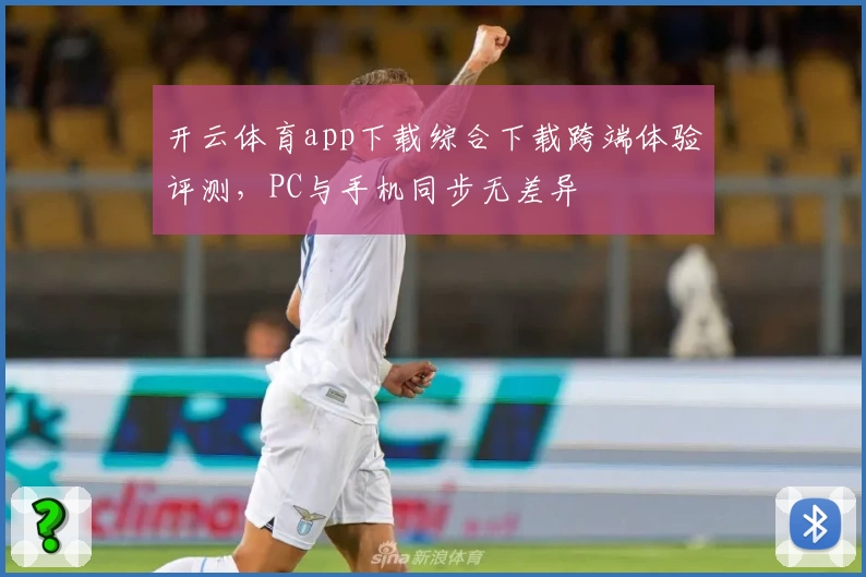 开云体育app下载综合下载跨端体验评测，PC与手机同步无差异