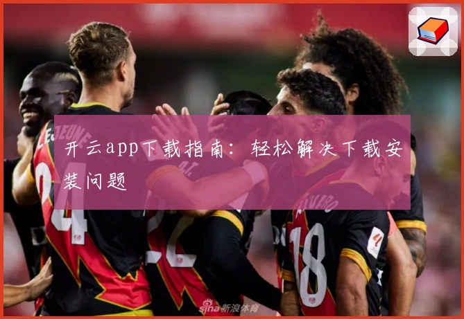 开云app下载指南：轻松解决下载安装问题