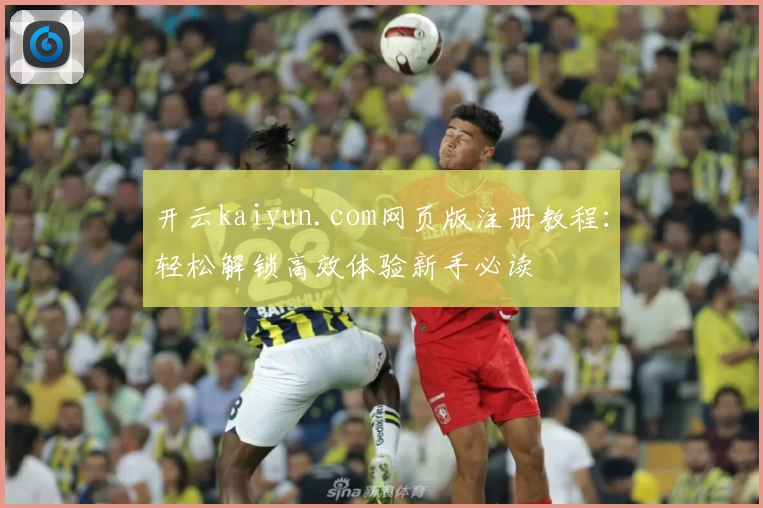 开云kaiyun.com网页版注册教程：轻松解锁高效体验新手必读