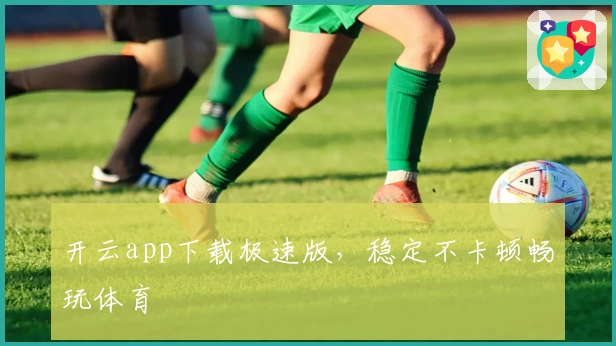 开云app下载极速版，稳定不卡顿畅玩体育