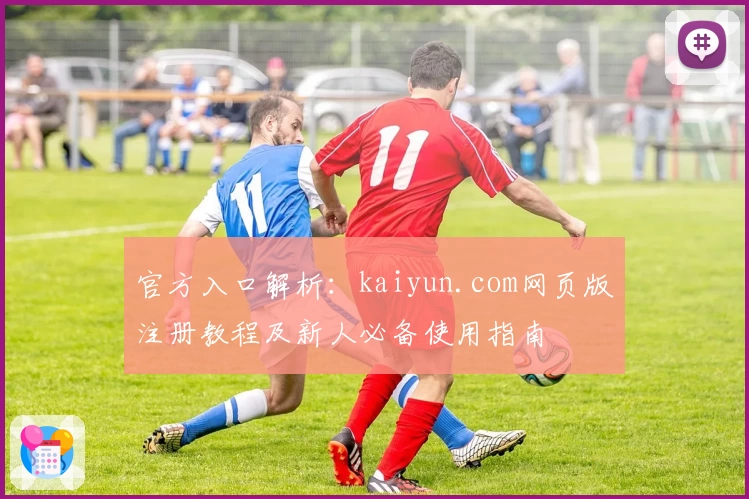官方入口解析：kaiyun.com网页版注册教程及新人必备使用指南
