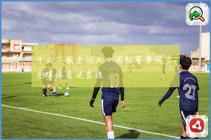 开云下载全站入口国际赛事同步，全球体育迷首选