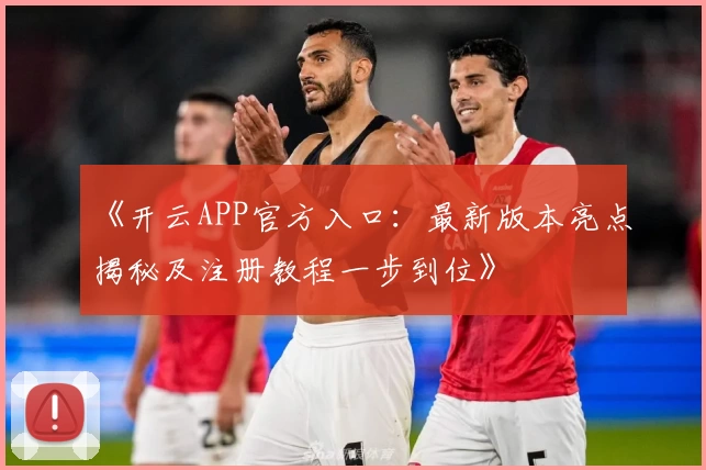 《开云APP官方入口：最新版本亮点揭秘及注册教程一步到位》