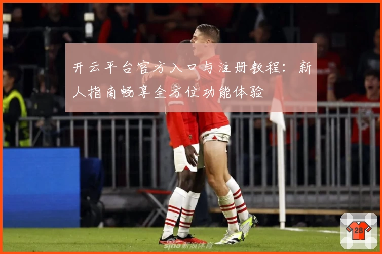 开云平台官方入口与注册教程：新人指南畅享全方位功能体验