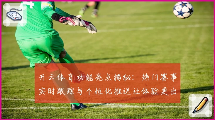 开云体育功能亮点揭秘：热门赛事实时跟踪与个性化推送让体验更出色