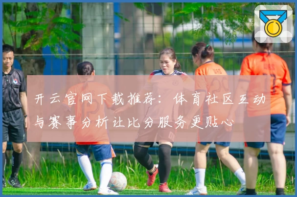 开云官网下载推荐：体育社区互动与赛事分析让比分服务更贴心