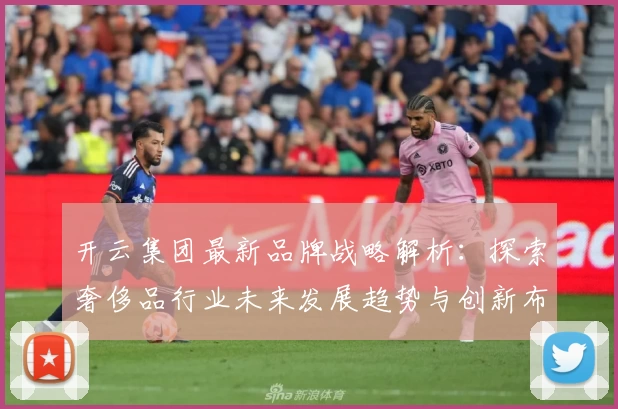 开云集团最新品牌战略解析：探索奢侈品行业未来发展趋势与创新布局