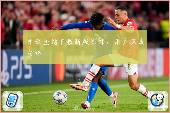 开云全站下载新版测评，用户深度点评