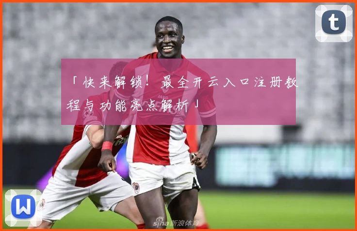 「快来解锁！最全开云入口注册教程与功能亮点解析」